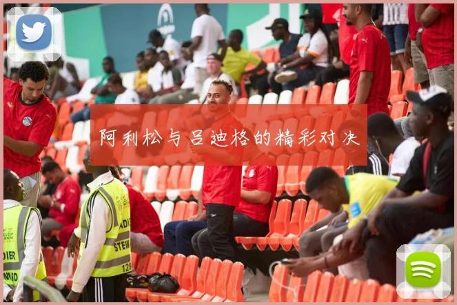阿利松与吕迪格的精彩对决