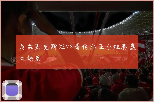 乌兹别克斯坦vs哥伦比亚小组赛盘口热度