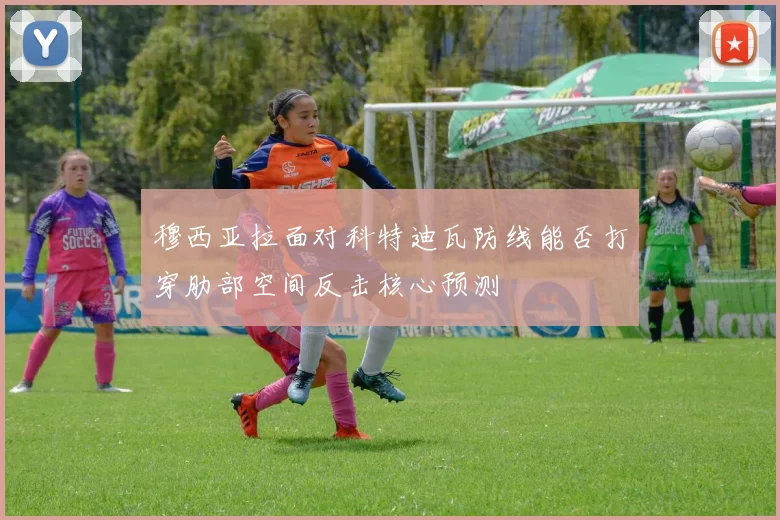 穆西亚拉面对科特迪瓦防线能否打穿肋部空间反击核心预测