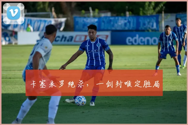 卡塞米罗绝杀，一剑封喉定胜局