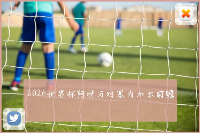 2026世界杯阿特万对塞内加尔前瞻