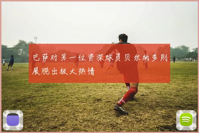 巴萨对另一位资深球员贝尔纳多则展现出极大热情