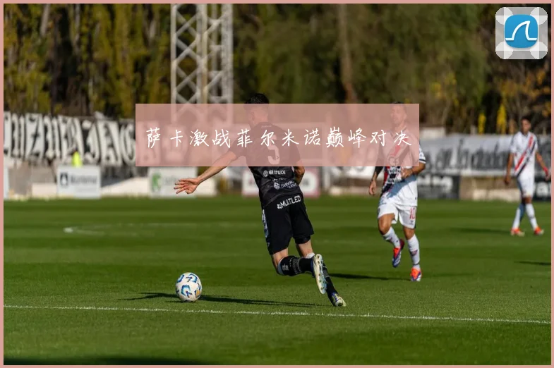 萨卡激战菲尔米诺巅峰对决