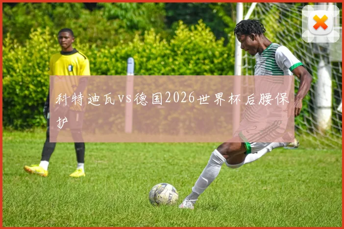 科特迪瓦vs德国2026世界杯后腰保护
