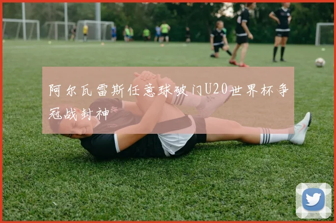 阿尔瓦雷斯任意球破门U20世界杯争冠战封神