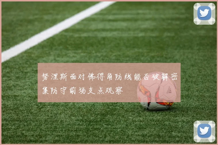 努涅斯面对佛得角防线能否破解密集防守前场支点观察