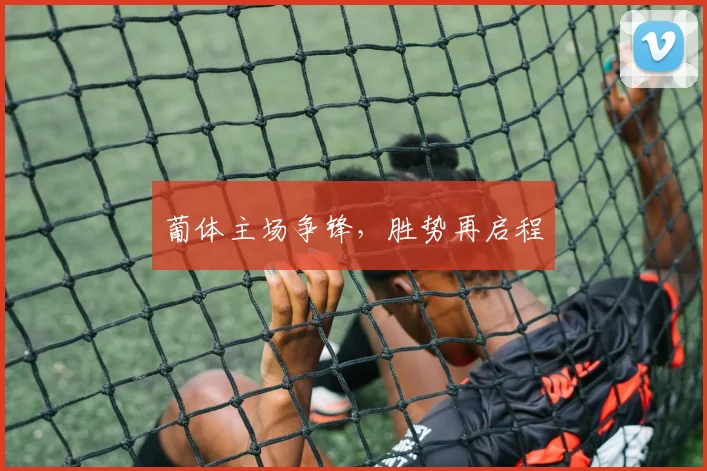 葡体主场争锋，胜势再启程