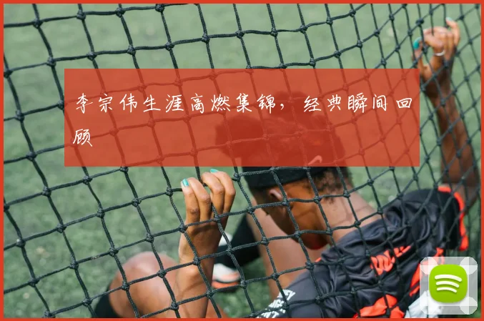 李宗伟生涯高燃集锦,经典瞬间回顾