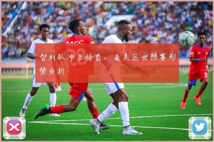 智利队冲击榜首，南美区世预赛形势分析