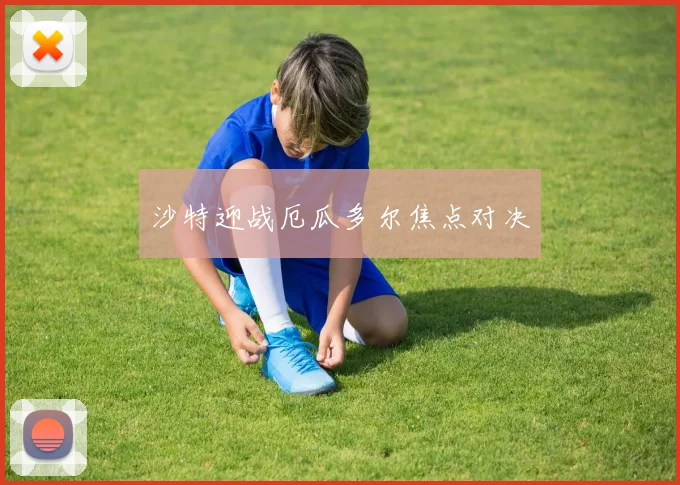 沙特迎战厄瓜多尔焦点对决