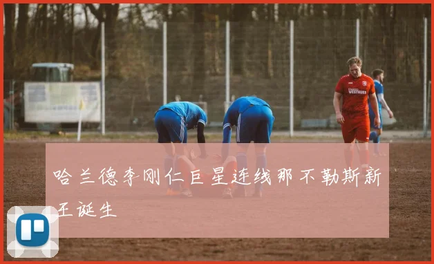 哈兰德李刚仁巨星连线那不勒斯新王诞生