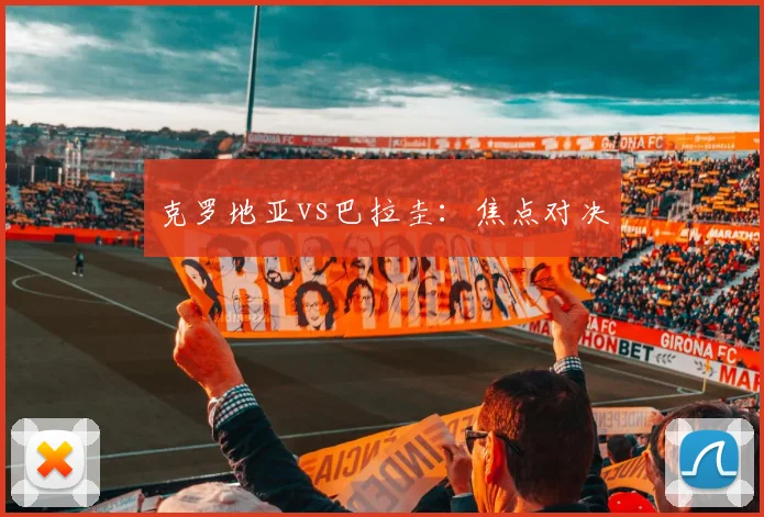 克罗地亚vs巴拉圭：焦点对决