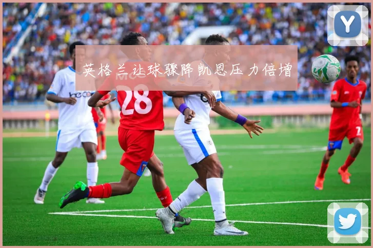 英格兰让球骤降凯恩压力倍增