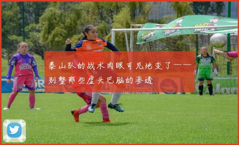 泰山队的战术肉眼可见地变了——别整那些虚头巴脑的渗透