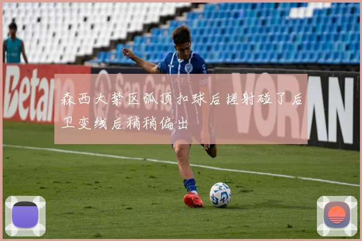 森西大禁区弧顶扣球后搓射碰了后卫变线后稍稍偏出