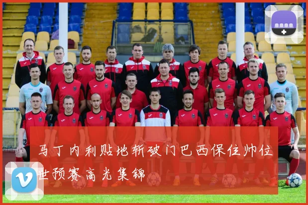 马丁内利贴地斩破门巴西保住帅位世预赛高光集锦