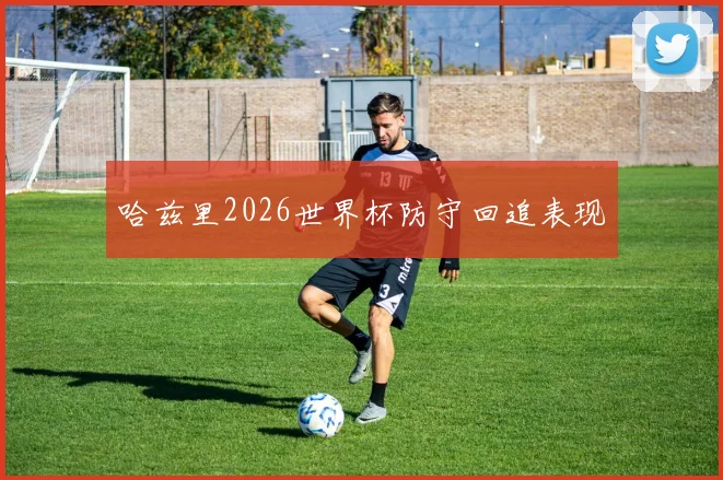 哈兹里2026世界杯防守回追表现