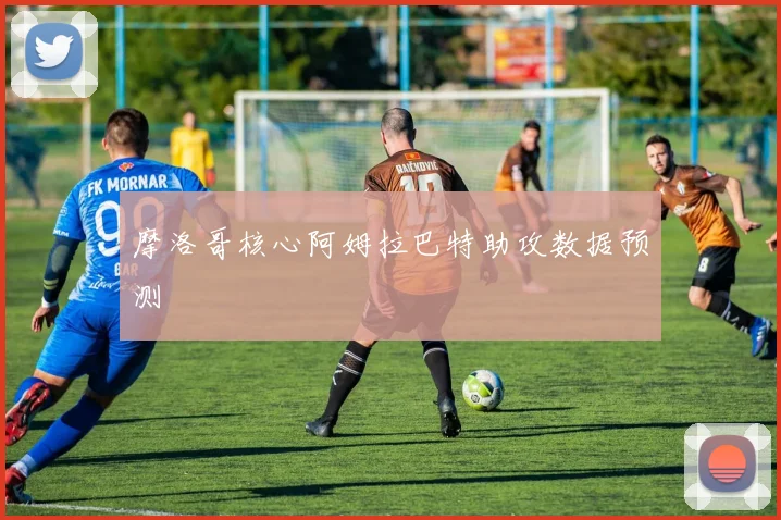摩洛哥核心阿姆拉巴特助攻数据预测