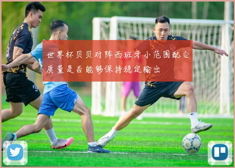 世界杯贝贝对阵西班牙小范围配合质量是否能够保持稳定输出