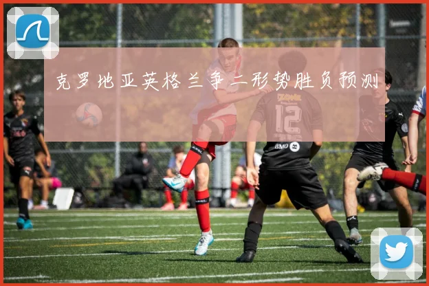 克罗地亚英格兰争二形势胜负预测