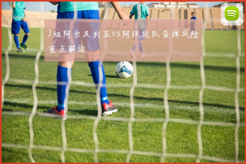 J组阿尔及利亚vs阿根廷队黄牌风险重点解读