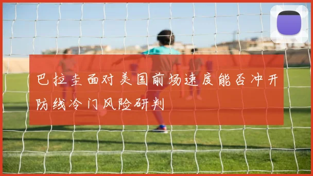巴拉圭面对美国前场速度能否冲开防线冷门风险研判