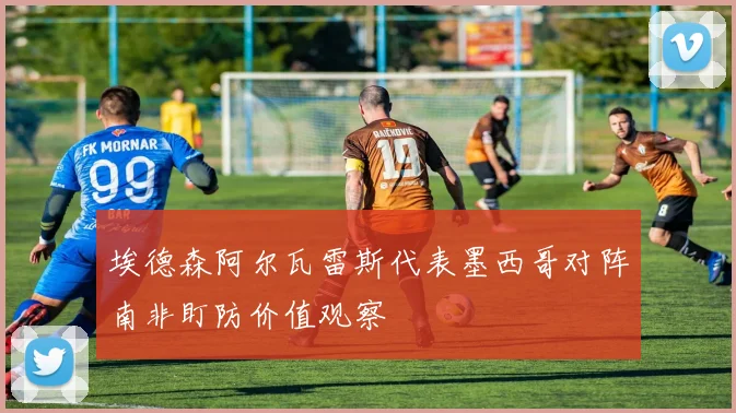 埃德森阿尔瓦雷斯代表墨西哥对阵南非盯防价值观察