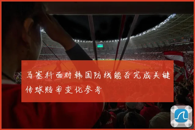 马塞科面对韩国防线能否完成关键传球赔率变化参考