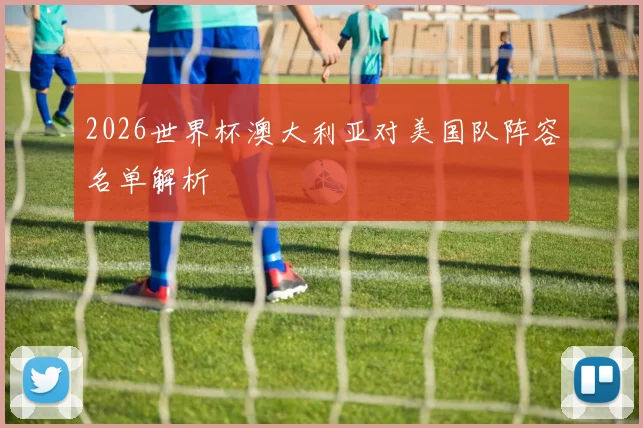 2026世界杯澳大利亚对美国队阵容名单解析