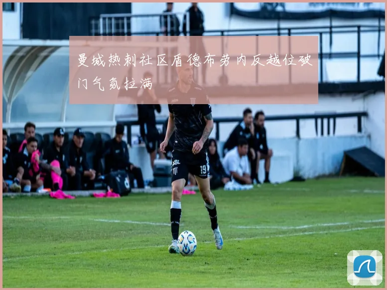 曼城热刺社区盾德布劳内反越位破门气氛拉满