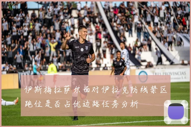 伊斯梅拉萨尔面对伊拉克防线禁区跑位是否占优边路任务分析
