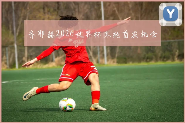齐耶赫2026世界杯末轮首发机会