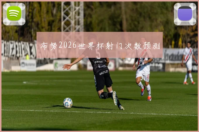 布努2026世界杯射门次数预测