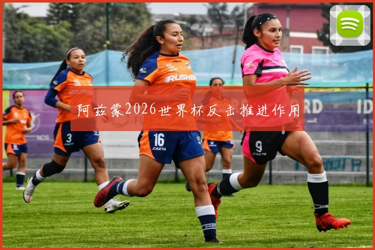 阿兹蒙2026世界杯反击推进作用