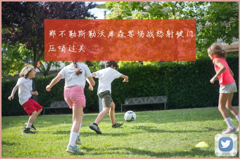那不勒斯勒沃库森客场战怒射破门压哨过关
