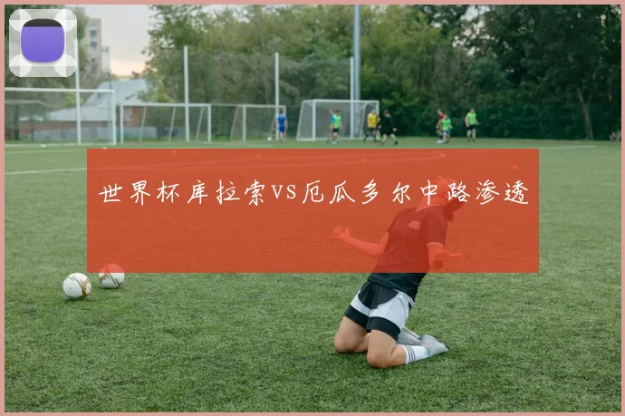 世界杯库拉索vs厄瓜多尔中路渗透
