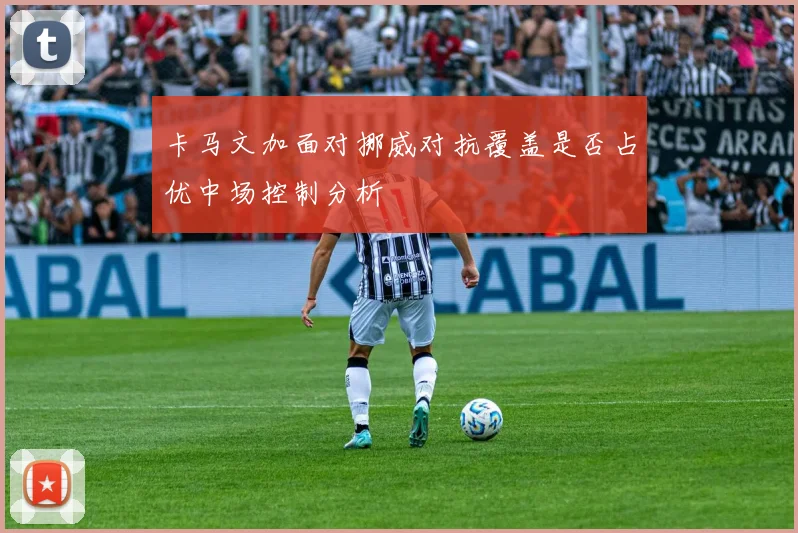 卡马文加面对挪威对抗覆盖是否占优中场控制分析