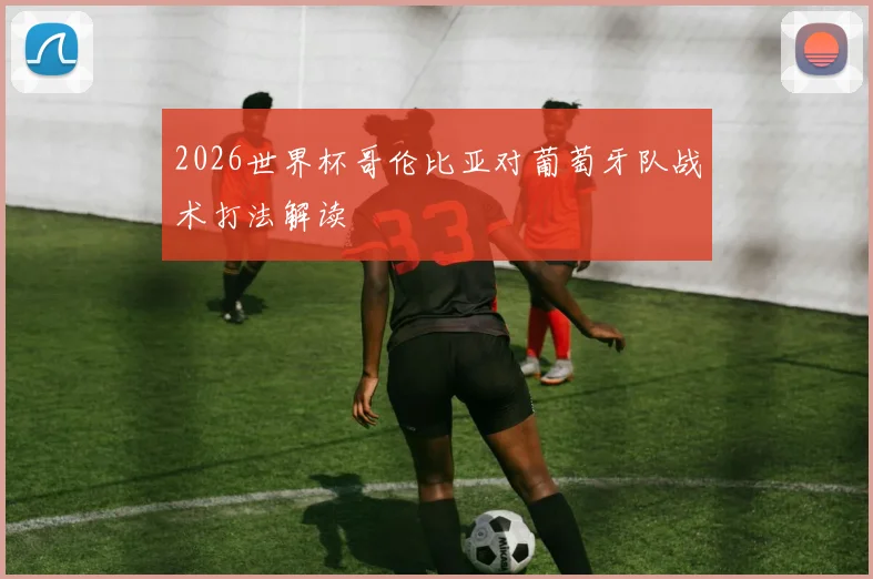 2026世界杯哥伦比亚对葡萄牙队战术打法解读