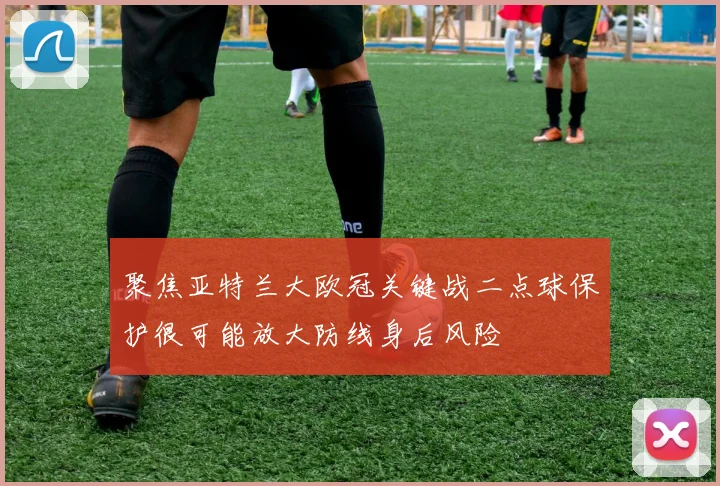 聚焦亚特兰大欧冠关键战二点球保护很可能放大防线身后风险