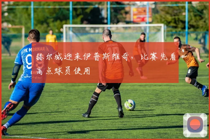 赫尔城迎来伊普斯维奇，比赛先看高点球员使用