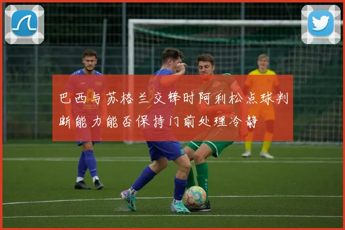 巴西与苏格兰交锋时阿利松点球判断能力能否保持门前处理冷静
