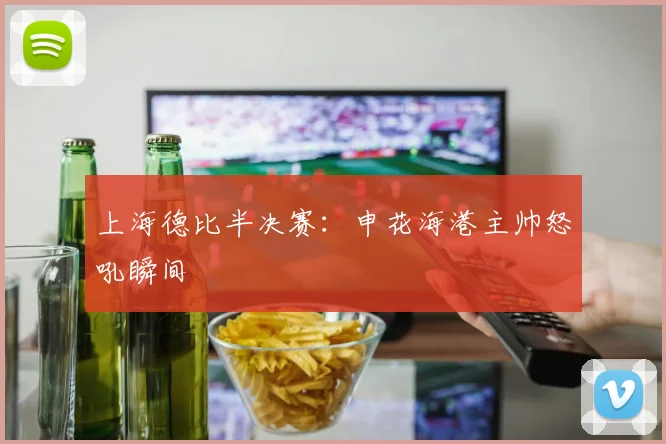 上海德比半决赛：申花海港主帅怒吼瞬间
