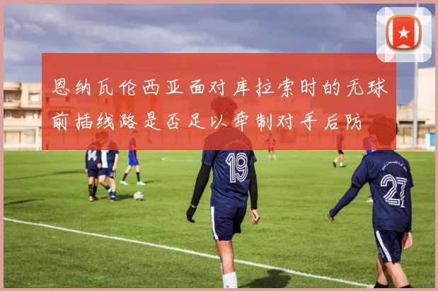 恩纳瓦伦西亚面对库拉索时的无球前插线路是否足以牵制对手后防