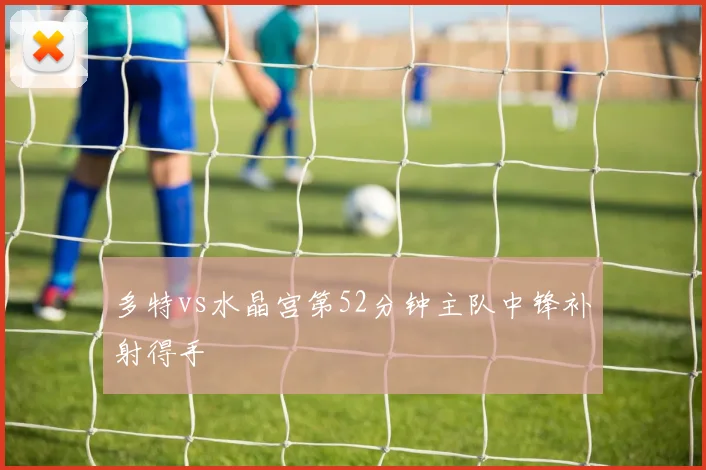 多特vs水晶宫第52分钟主队中锋补射得手