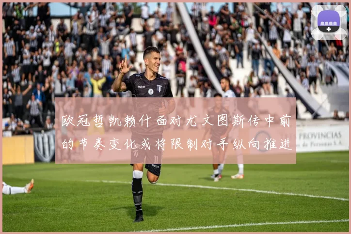 欧冠哲凯赖什面对尤文图斯传中前的节奏变化或将限制对手纵向推进