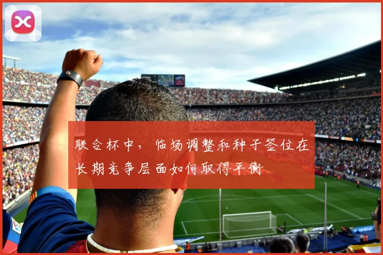 联合杯中,临场调整和种子签位在长期竞争层面如何取得平衡