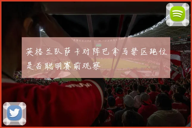 英格兰队萨卡对阵巴拿马禁区跑位是否聪明赛前观察