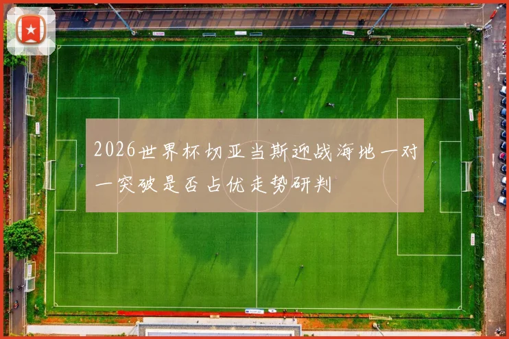 2026世界杯切亚当斯迎战海地一对一突破是否占优走势研判