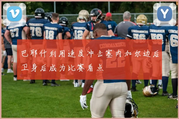巴耶什利用速度冲击塞内加尔边后卫身后成为比赛看点