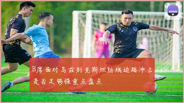 B席面对乌兹别克斯坦防线边路冲击是否足够强重点盘点